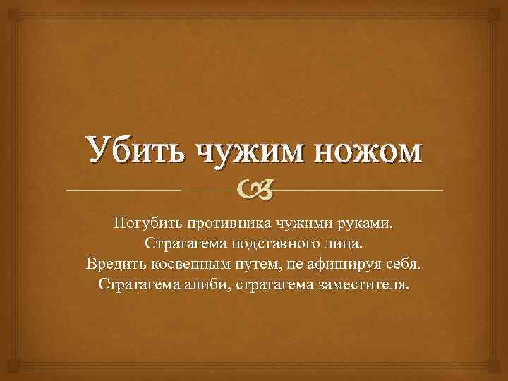 Убить чужим ножом Погубить противника чужими руками. Стратагема подставного лица. Вредить косвенным путем, не