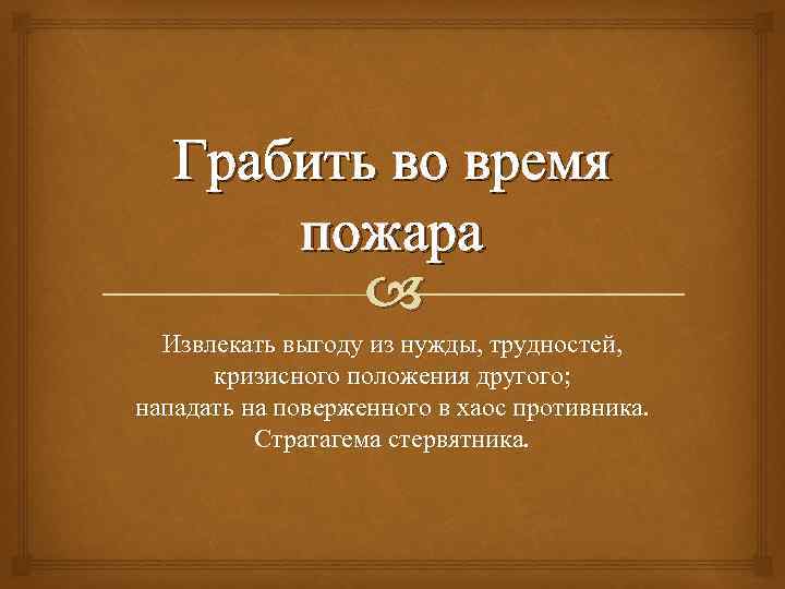 Грабить во время пожара Извлекать выгоду из нужды, трудностей, кризисного положения другого; нападать на