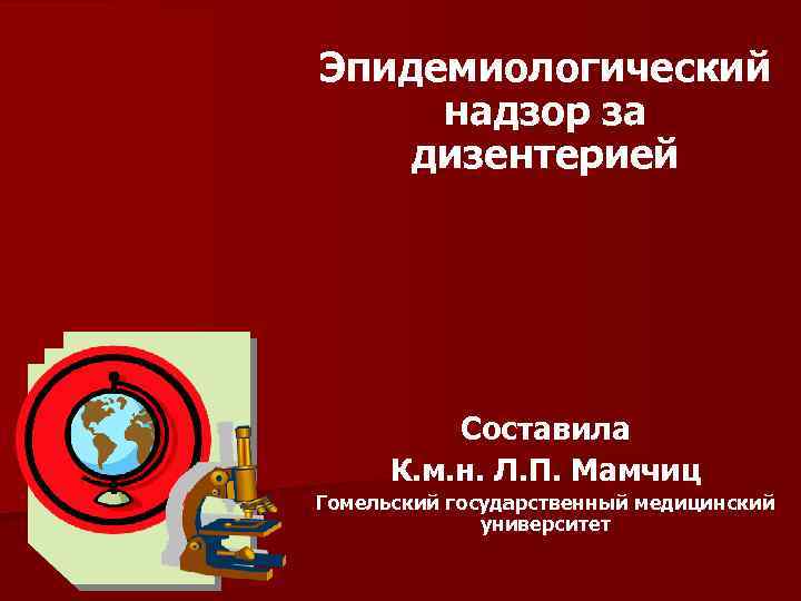 Эпидемиологический надзор за дизентерией Составила К. м. н. Л. П. Мамчиц Гомельский государственный медицинский