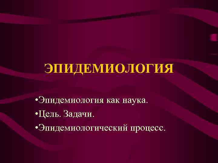 ЭПИДЕМИОЛОГИЯ • Эпидемиология как наука. • Цель. Задачи. • Эпидемиологический процесс. 