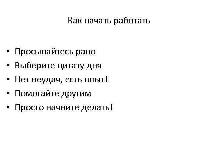 Как начать работать • • • Просыпайтесь рано Выберите цитату дня Нет неудач, есть