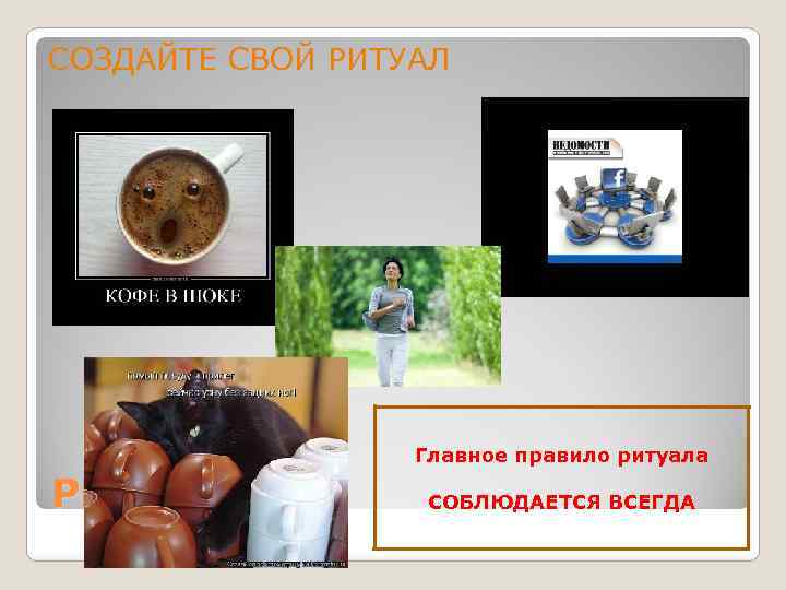СОЗДАЙТЕ СВОЙ РИТУАЛ Главное правило ритуала РИТУАЛЫ СОБЛЮДАЕТСЯ ВСЕГДА 