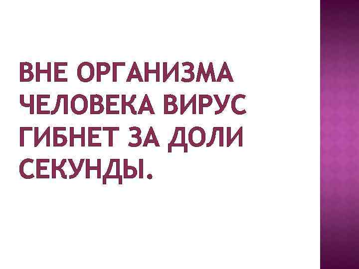 ВНЕ ОРГАНИЗМА ЧЕЛОВЕКА ВИРУС ГИБНЕТ ЗА ДОЛИ СЕКУНДЫ. 