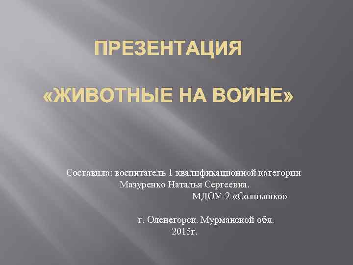 ПРЕЗЕНТАЦИЯ «ЖИВОТНЫЕ НА ВОЙНЕ» Составила: воспитатель 1 квалификационной категории Мазуренко Наталья Сергеевна. МДОУ-2 «Солнышко»