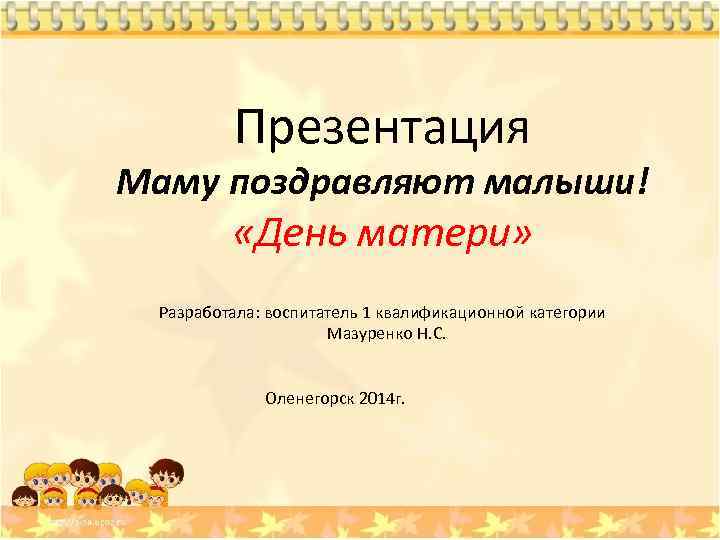Презентация Маму поздравляют малыши! «День матери» Разработала: воспитатель 1 квалификационной категории Мазуренко Н. С.