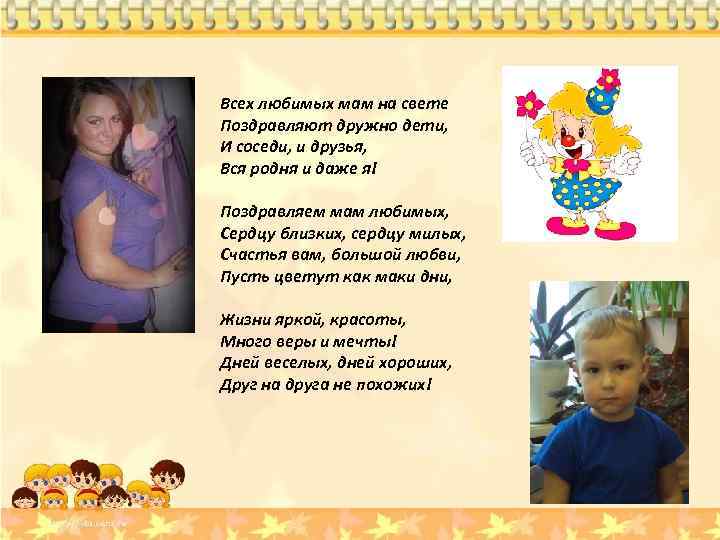 Всех любимых мам на свете Поздравляют дружно дети, И соседи, и друзья, Вся родня