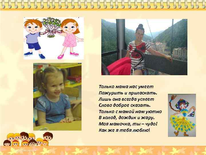 Только мама нас умеет Пожурить и приласкать. Лишь она всегда успеет Слово доброе сказать.