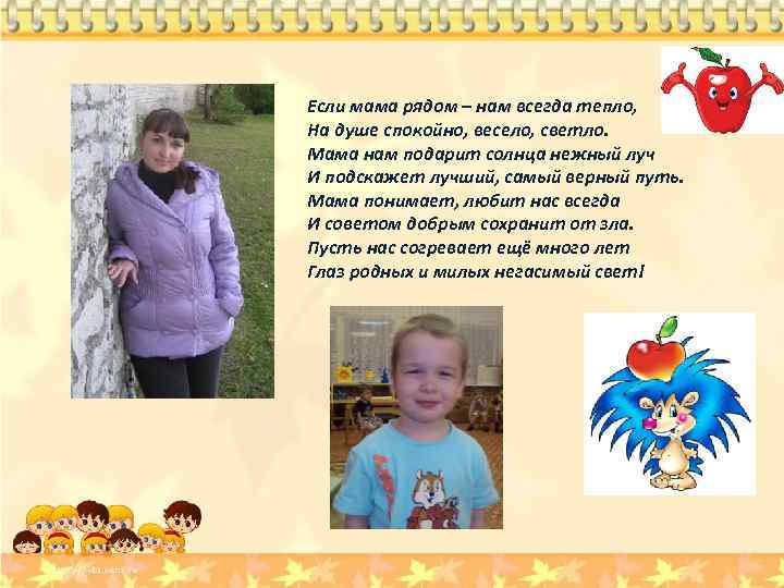 Если мама рядом – нам всегда тепло, На душе спокойно, весело, светло. Мама нам