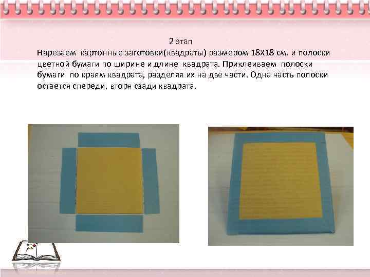 2 этап Нарезаем картонные заготовки(квадраты) размером 18 Х 18 см. и полоски цветной бумаги