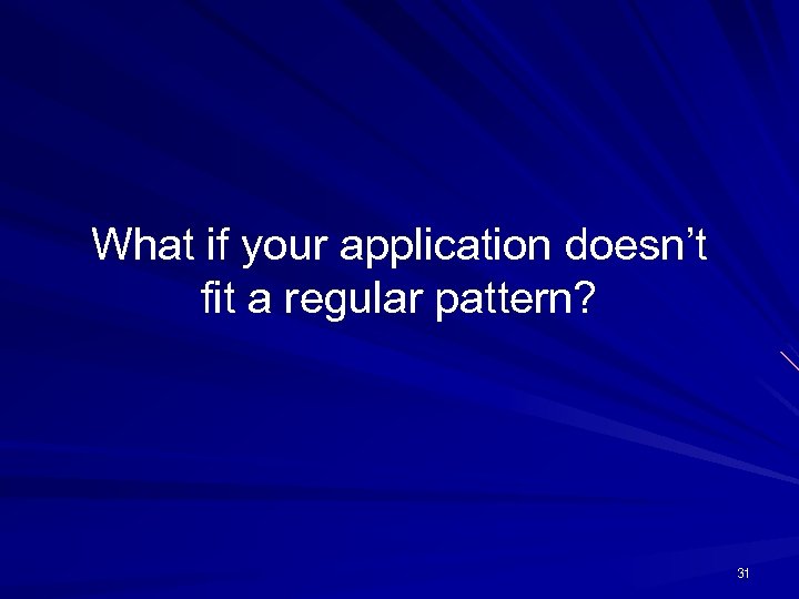 What if your application doesn’t fit a regular pattern? 31 