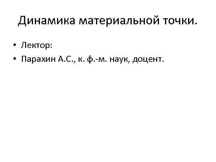 Динамика материальной точки. • Лектор: • Парахин А. С. , к. ф. -м. наук,