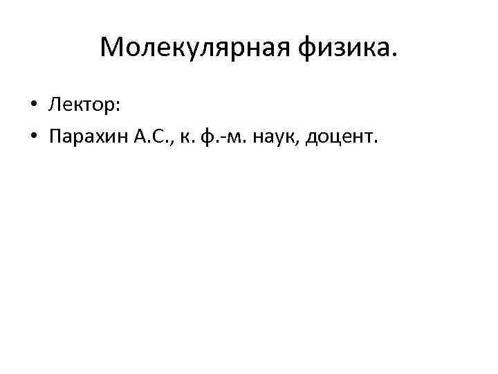 Молекулярная физика. • Лектор: • Парахин А. С. , к. ф. -м. наук, доцент.