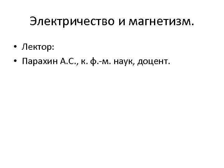 Электричество и магнетизм. • Лектор: • Парахин А. С. , к. ф. -м. наук,