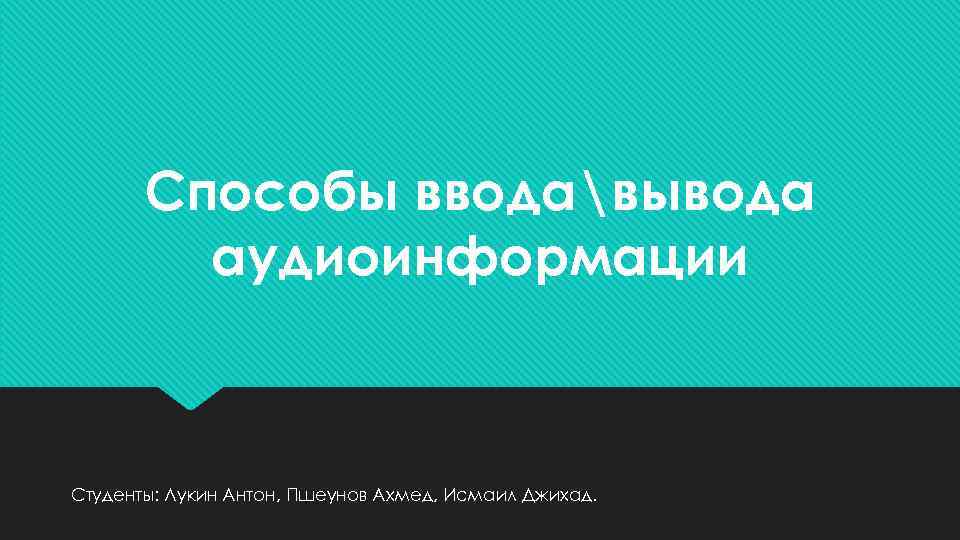 Способы вводавывода аудиоинформации Студенты: Лукин Антон, Пшеунов Ахмед, Исмаил Джихад. 