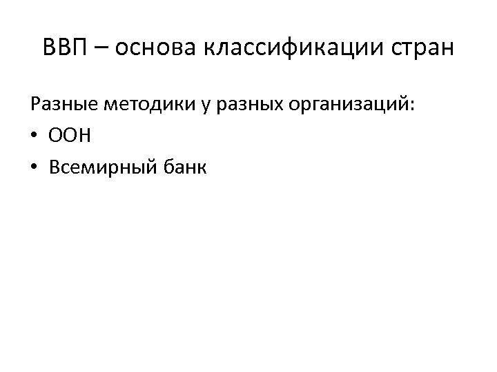 ВВП – основа классификации стран Разные методики у разных организаций: • ООН • Всемирный