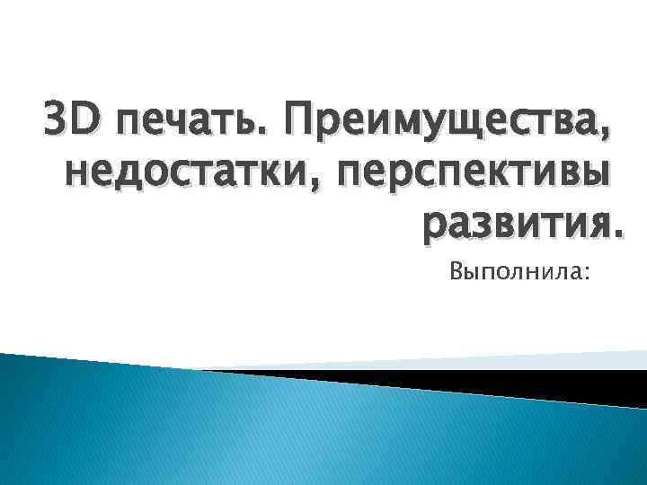 3 D печать. Преимущества, недостатки, перспективы развития. Выполнила: 