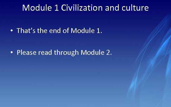 Module 1 Civilization and culture • That’s the end of Module 1. • Please