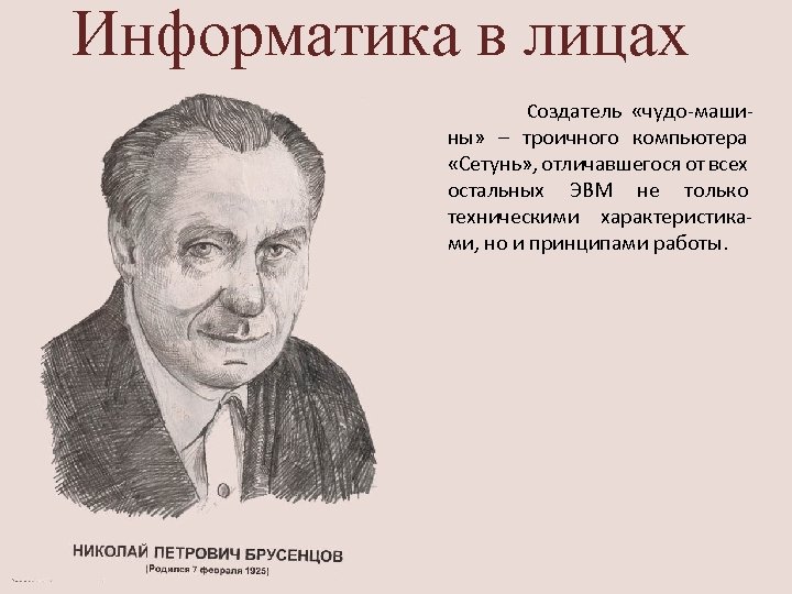 Информатика в лицах Создатель «чудо-маши- ны» – троичного компьютера «Сетунь» , отличавшегося от всех