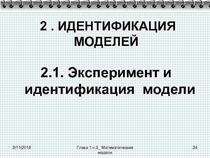 2. ИДЕНТИФИКАЦИЯ МОДЕЛЕЙ 2. 1. Эксперимент и идентификация модели 2/11/2018 Глава 1. ч. 3_