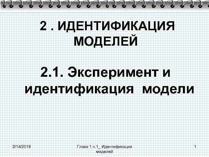 2. ИДЕНТИФИКАЦИЯ МОДЕЛЕЙ 2. 1. Эксперимент и идентификация модели 2/14/2018 Глава 1. ч. 1_