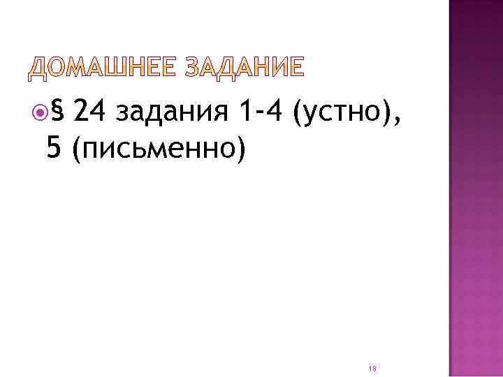  § 24 задания 1 -4 (устно), 5 (письменно) 18 