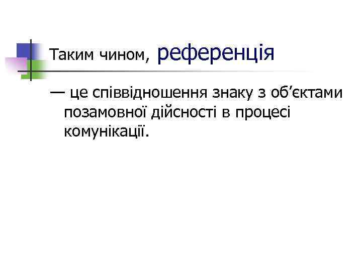 Таким чином, референція — це співвідношення знаку з об’єктами позамовної дійсності в процесі комунікації.