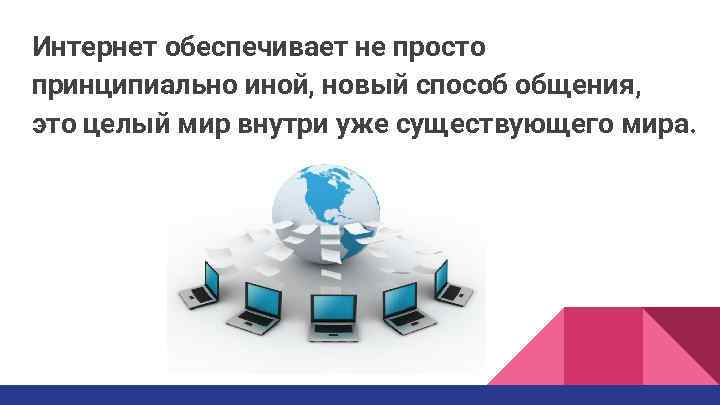Интернет обеспечивает не просто принципиально иной, новый способ общения, это целый мир внутри уже