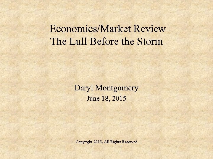 Economics/Market Review The Lull Before the Storm Daryl Montgomery June 18, 2015 Copyright 2015,