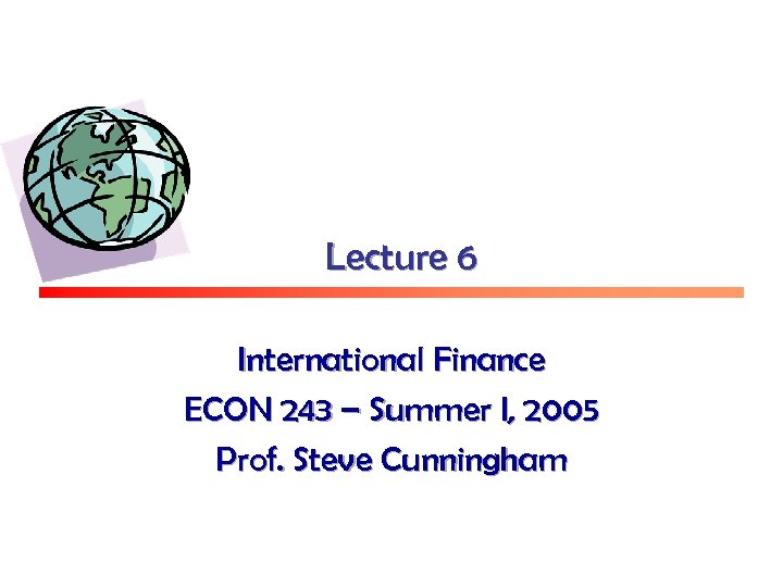 Lecture 6 International Finance ECON 243 – Summer I, 2005 Prof. Steve Cunningham 