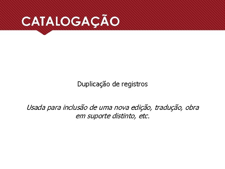 CATALOGAÇÃO Duplicação de registros Usada para inclusão de uma nova edição, tradução, obra em