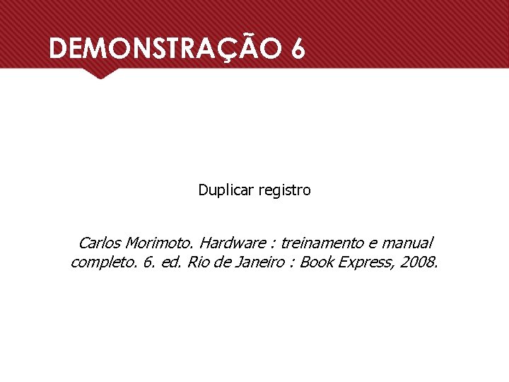DEMONSTRAÇÃO 6 Duplicar registro Carlos Morimoto. Hardware : treinamento e manual completo. 6. ed.