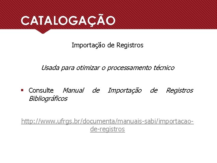 CATALOGAÇÃO Importação de Registros Usada para otimizar o processamento técnico § Consulte Manual Bibliográficos
