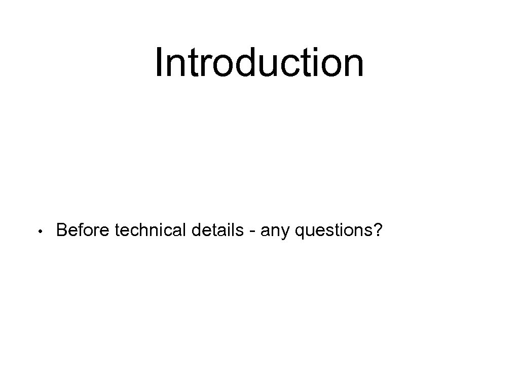 Introduction • Before technical details - any questions? 
