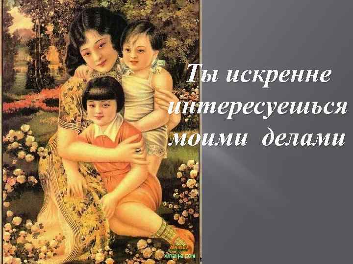 Ты искренне интересуешься моими делами 