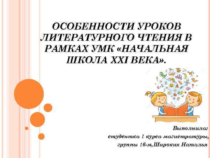 ОСОБЕННОСТИ УРОКОВ ЛИТЕРАТУРНОГО ЧТЕНИЯ В РАМКАХ УМК «НАЧАЛЬНАЯ ШКОЛА XXI ВЕКА» . Выполнила: студентка