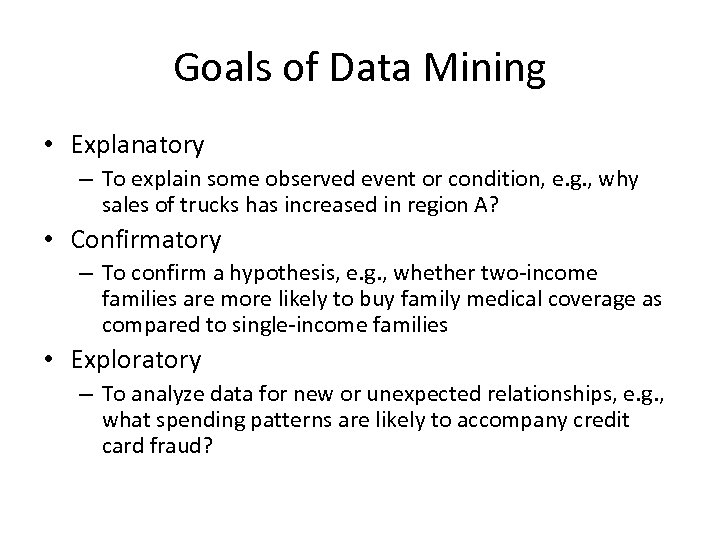 Goals of Data Mining • Explanatory – To explain some observed event or condition,
