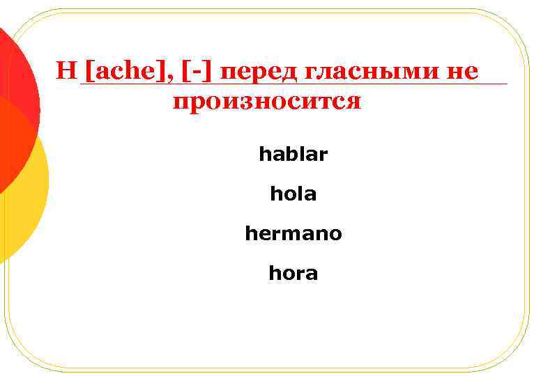 H [ache], [-] перед гласными не произносится hablar hola hermano hora 