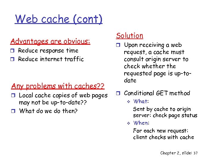 Web cache (cont) Advantages are obvious: r Reduce response time r Reduce internet traffic