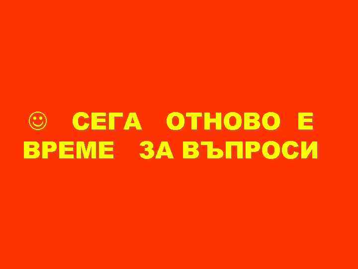  СЕГА ОТНОВО Е ВРЕМЕ ЗА ВЪПРОСИ 