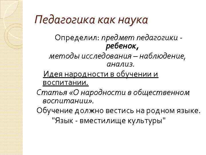 Педагогика как наука Определил: предмет педагогики - ребенок, методы исследования – наблюдение, анализ. Идея