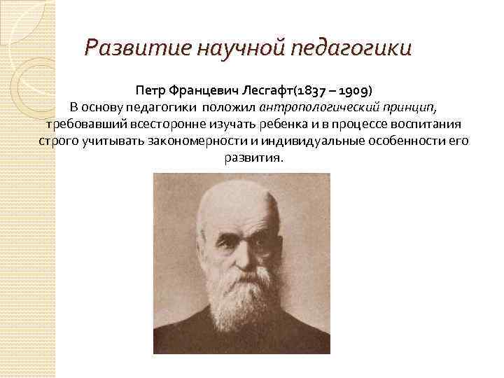 Развитие научной педагогики Петр Францевич Лесгафт(1837 – 1909) В основу педагогики положил антропологический принцип,