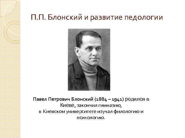 П. П. Блонский и развитие педологии Павел Петрович Блонский (1884 – 1941) родился в