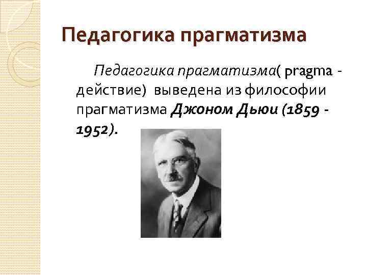 Педагогика прагматизма( pragma - действие) выведена из философии прагматизма Джоном Дьюи (1859 1952). 