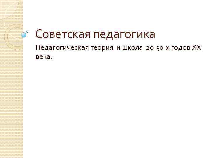 Советская педагогика Педагогическая теория и школа 20 -30 -х годов ХХ века. 