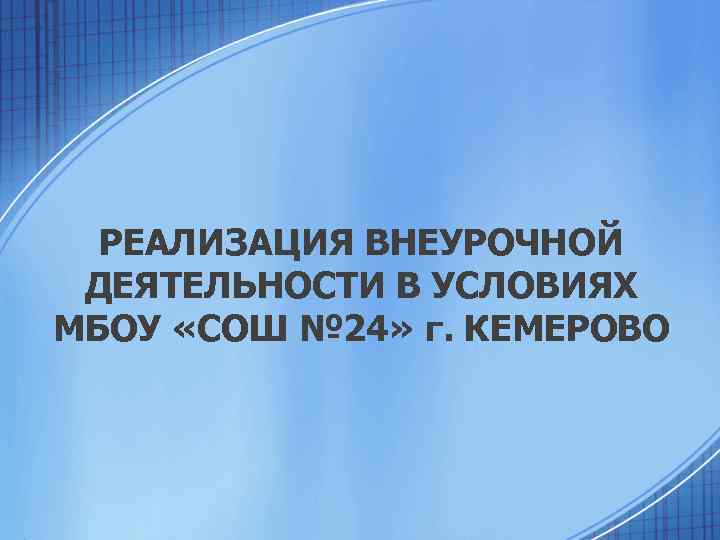 РЕАЛИЗАЦИЯ ВНЕУРОЧНОЙ ДЕЯТЕЛЬНОСТИ В УСЛОВИЯХ МБОУ «СОШ № 24» г. КЕМЕРОВО 