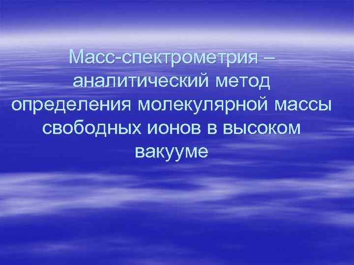 Масс-спектрометрия – аналитический метод определения молекулярной массы свободных ионов в высоком вакууме 