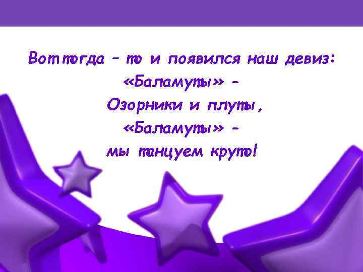 ПЕСНЯ ДУШУ ВЕСЕЛИТ Унас появился! Вот тогда – то и появился наш девиз: «Баламуты»