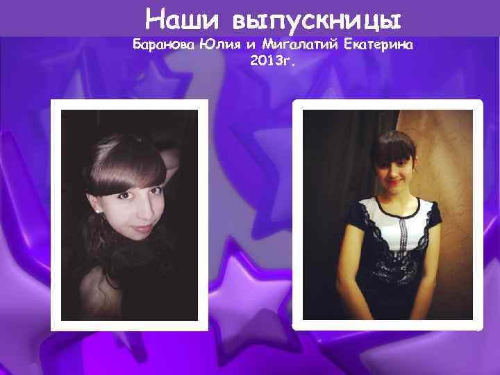 Наши выпускницы Баранова Юлия и Мигалатий Екатерина 2013 г. 