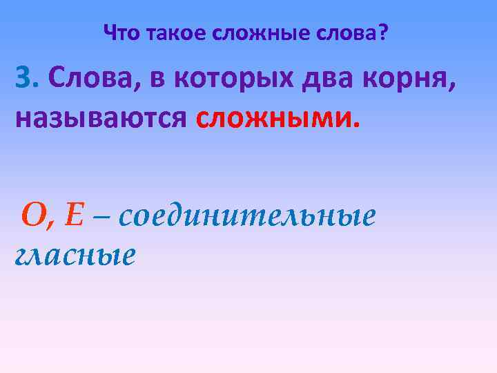 Что такое сложные слова? 3. Слова, в которых два корня, называются сложными. О, Е