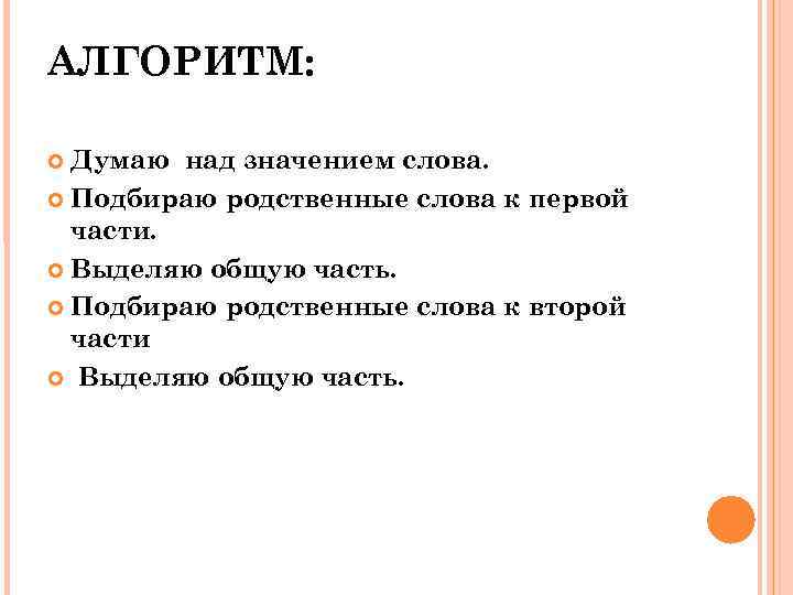 АЛГОРИТМ: Думаю над значением слова. Подбираю родственные слова к первой части. Выделяю общую часть.